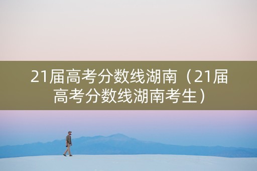 21届高考分数线湖南（21届高考分数线湖南考生）