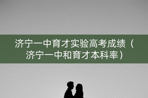 济宁一中育才实验高考成绩（济宁一中和育才本科率）