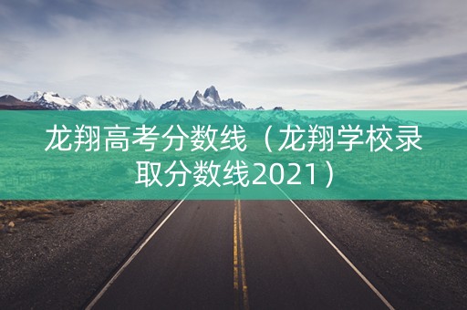 龙翔高考分数线（龙翔学校录取分数线2021）