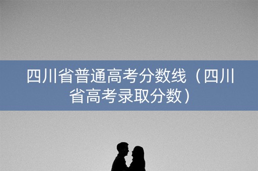 四川省普通高考分数线（四川省高考录取分数）