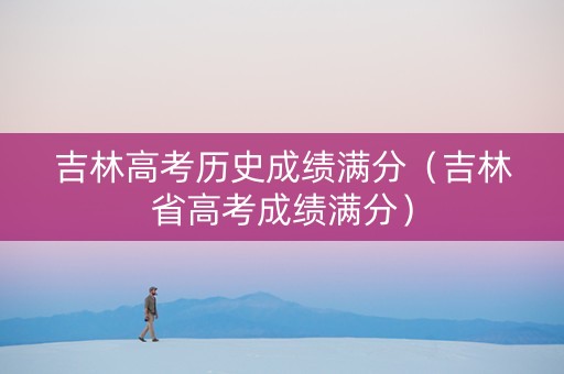 吉林高考历史成绩满分（吉林省高考成绩满分）