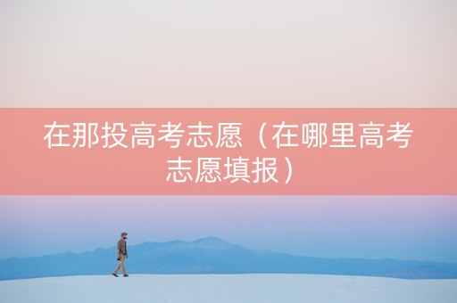 在那投高考志愿（在哪里高考志愿填报）