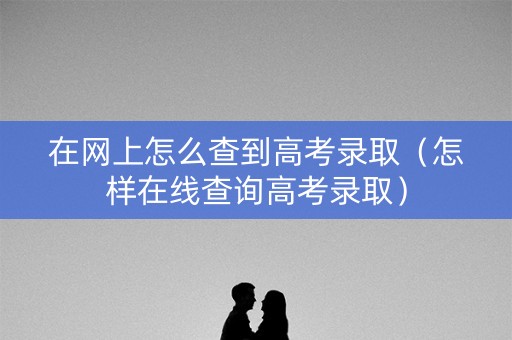 在网上怎么查到高考录取（怎样在线查询高考录取）