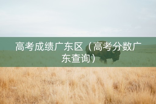 高考成绩广东区（高考分数广东查询）