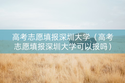 高考志愿填报深圳大学（高考志愿填报深圳大学可以报吗）