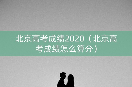 北京高考成绩2020（北京高考成绩怎么算分）