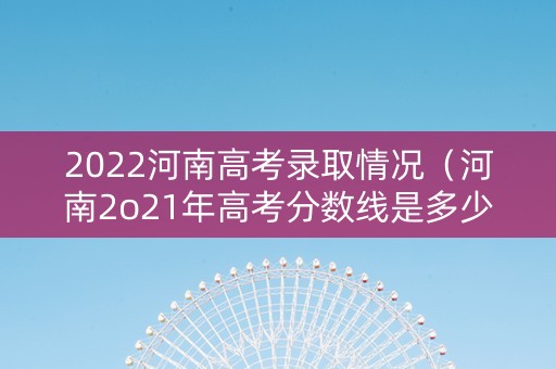 2022河南高考录取情况（河南2o21年高考分数线是多少）