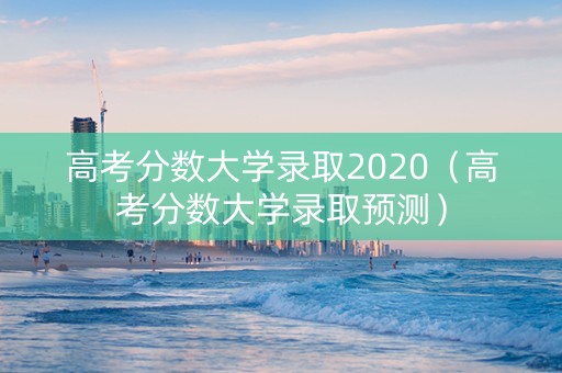 高考分数大学录取2020（高考分数大学录取预测）
