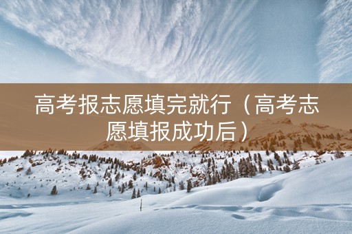 高考报志愿填完就行（高考志愿填报成功后）