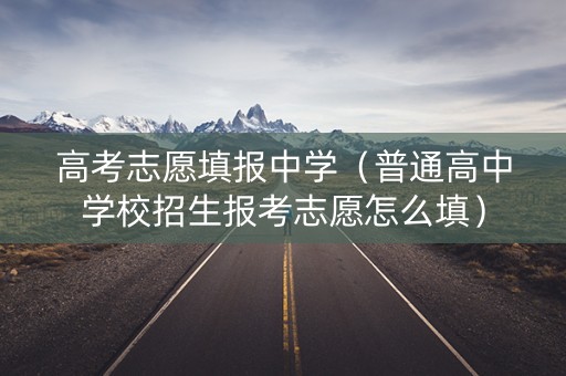 高考志愿填报中学（普通高中学校招生报考志愿怎么填）