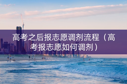 高考之后报志愿调剂流程（高考报志愿如何调剂）