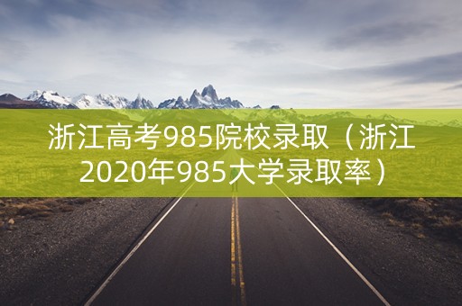 浙江高考985院校录取（浙江2020年985大学录取率）