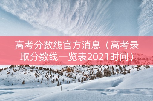 高考分数线官方消息（高考录取分数线一览表2021时间）