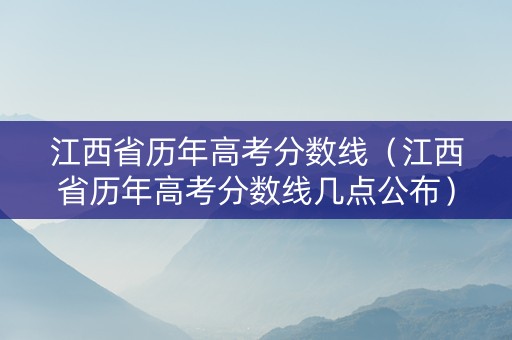 江西省历年高考分数线（江西省历年高考分数线几点公布）