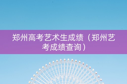 郑州高考艺术生成绩（郑州艺考成绩查询）