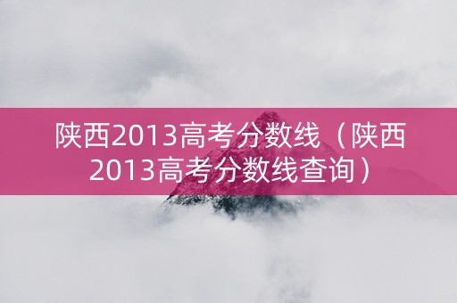 陕西2013高考分数线（陕西2013高考分数线查询）