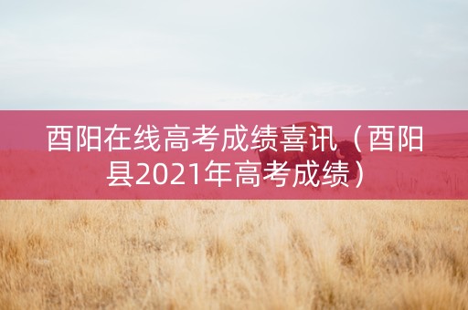 酉阳在线高考成绩喜讯（酉阳县2021年高考成绩）