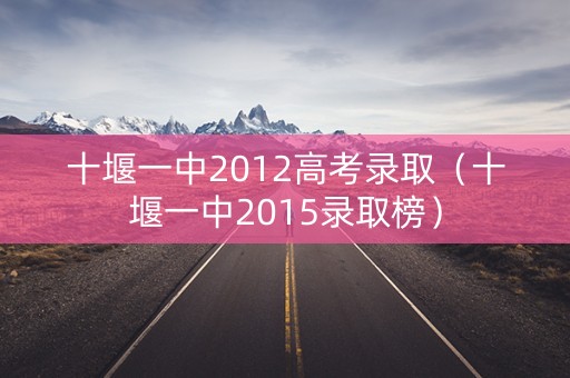 十堰一中2012高考录取（十堰一中2015录取榜）