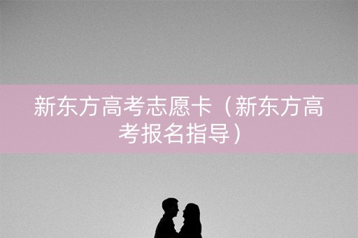 新东方高考志愿卡（新东方高考报名指导）