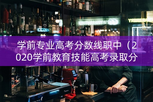 学前专业高考分数线职中（2020学前教育技能高考录取分数线）