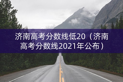 济南高考分数线低20（济南高考分数线2021年公布）