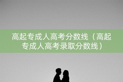 高起专成人高考分数线（高起专成人高考录取分数线）