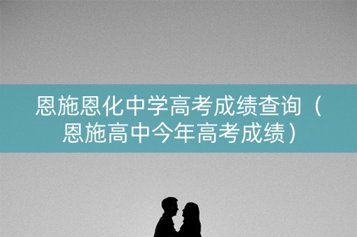 恩施恩化中学高考成绩查询（恩施高中今年高考成绩）