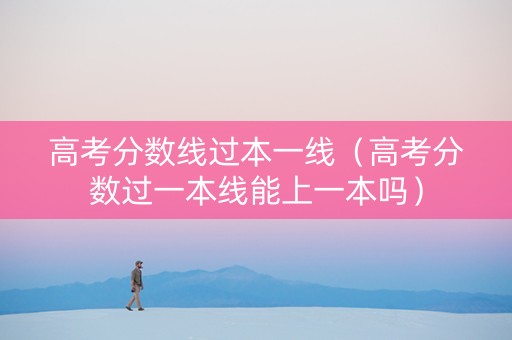 高考分数线过本一线（高考分数过一本线能上一本吗）