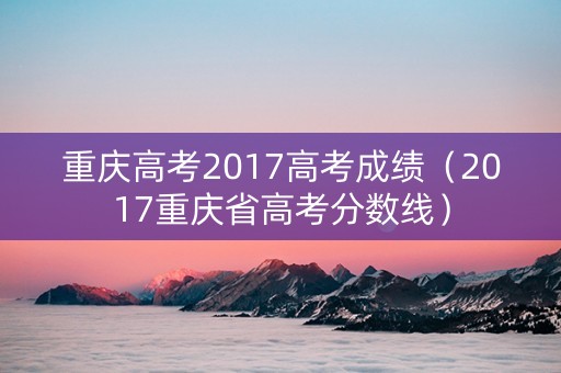重庆高考2017高考成绩（2017重庆省高考分数线）