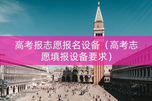 高考报志愿报名设备（高考志愿填报设备要求）