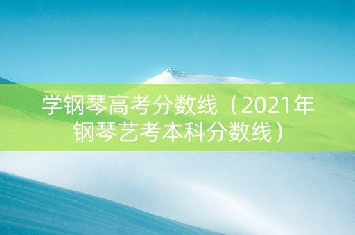 学钢琴高考分数线（2021年钢琴艺考本科分数线）