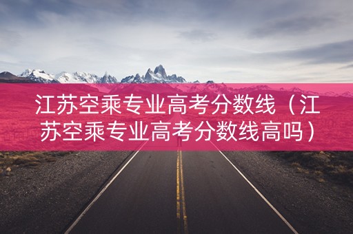江苏空乘专业高考分数线（江苏空乘专业高考分数线高吗）