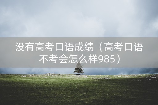 没有高考口语成绩（高考口语不考会怎么样985）