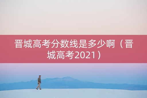 晋城高考分数线是多少啊（晋城高考2021）