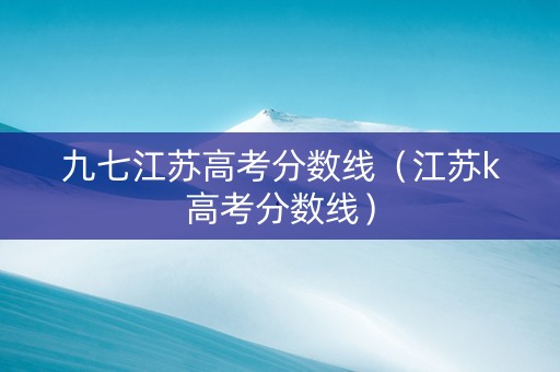 九七江苏高考分数线（江苏k高考分数线）