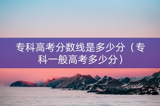 专科高考分数线是多少分（专科一般高考多少分）