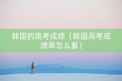 韩国的高考成绩（韩国高考成绩单怎么看）