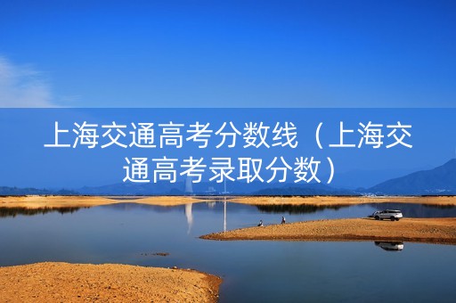 上海交通高考分数线（上海交通高考录取分数）