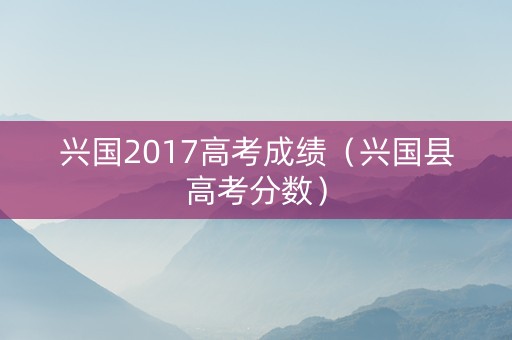 兴国2017高考成绩（兴国县高考分数）
