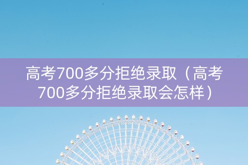 高考700多分拒绝录取（高考700多分拒绝录取会怎样）