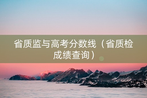 省质监与高考分数线（省质检成绩查询）