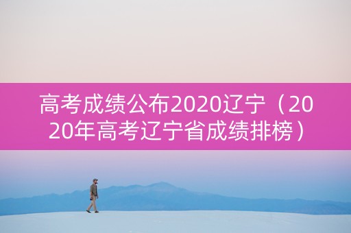 高考成绩公布2020辽宁（2020年高考辽宁省成绩排榜）