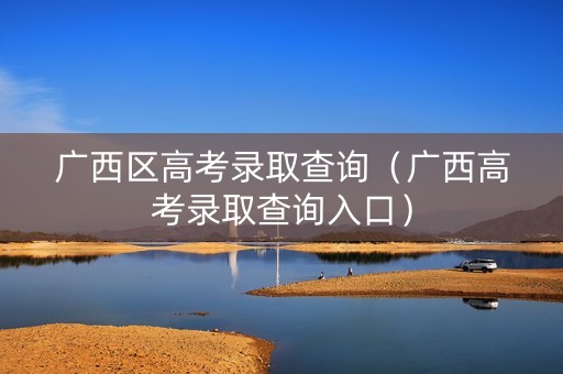 广西区高考录取查询（广西高考录取查询入口）