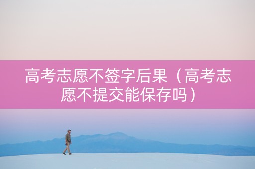 高考志愿不签字后果（高考志愿不提交能保存吗）