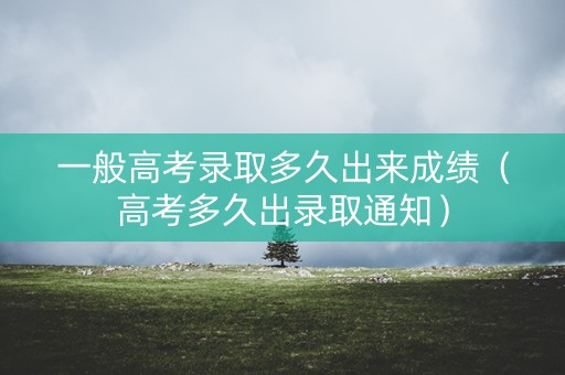 一般高考录取多久出来成绩（高考多久出录取通知）