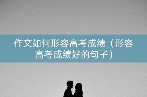作文如何形容高考成绩（形容高考成绩好的句子）