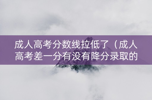 成人高考分数线拉低了（成人高考差一分有没有降分录取的可能）