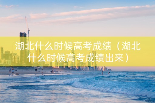 湖北什么时候高考成绩（湖北什么时候高考成绩出来）