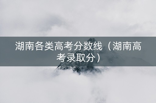 湖南各类高考分数线（湖南高考录取分）