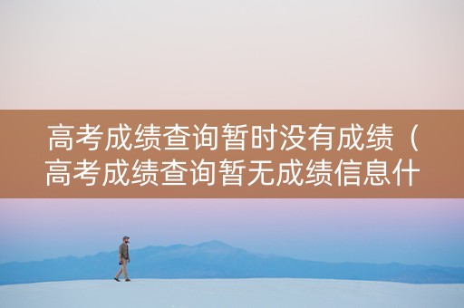 高考成绩查询暂时没有成绩（高考成绩查询暂无成绩信息什么意思）